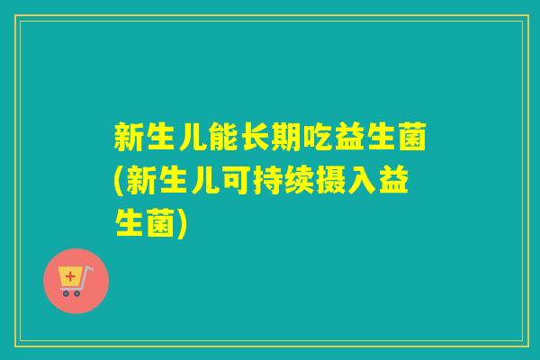 新生儿能长期吃益生菌(新生儿可持续摄入益生菌)