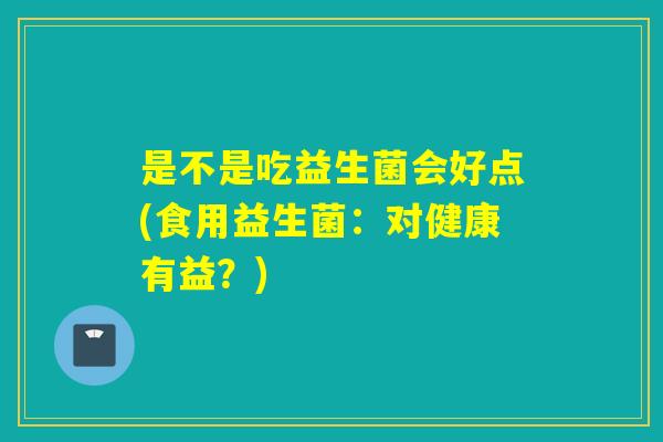 是不是吃益生菌会好点(食用益生菌：对健康有益？)