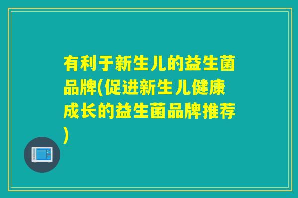 有利于新生儿的益生菌品牌(促进新生儿健康成长的益生菌品牌推荐)