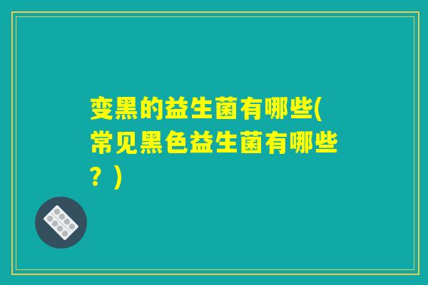 变黑的益生菌有哪些(常见黑色益生菌有哪些?) 变黑的益生菌有哪些(常见黑色益生菌有哪些?)