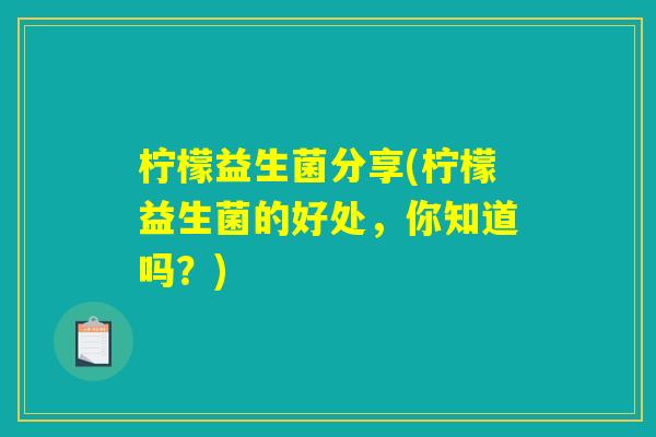 柠檬益生菌分享(柠檬益生菌的好处，你知道吗？)