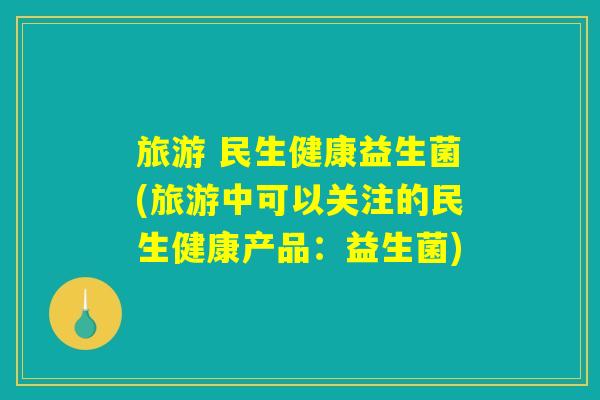 旅游 民生健康益生菌(旅游中可以关注的民生健康产品：益生菌)