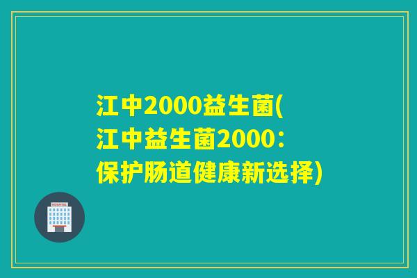 江中2000益生菌(江中益生菌2000：保护肠道健康新选择)