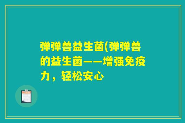弹弹兽益生菌(弹弹兽的益生菌——增强免疫力，轻松安心