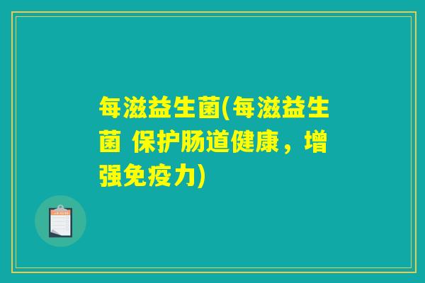 每滋益生菌(每滋益生菌 保护肠道健康,增强力) 每滋益生菌(每滋益生菌 保护肠道健康,增强力)