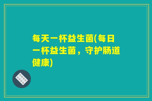 每天一杯益生菌(每日一杯益生菌，守护肠道健康)