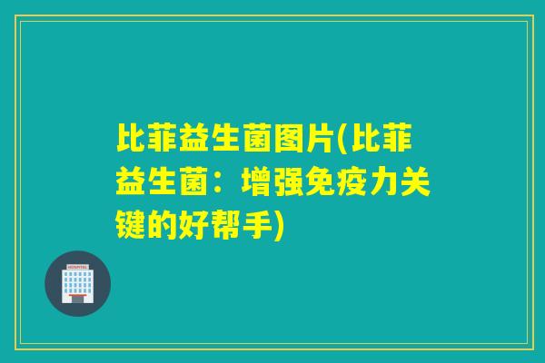 比菲益生菌图片(比菲益生菌：增强免疫力关键的好帮手)