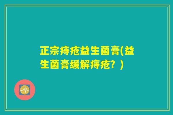 正宗痔疮益生菌膏(益生菌膏缓解痔疮？)
