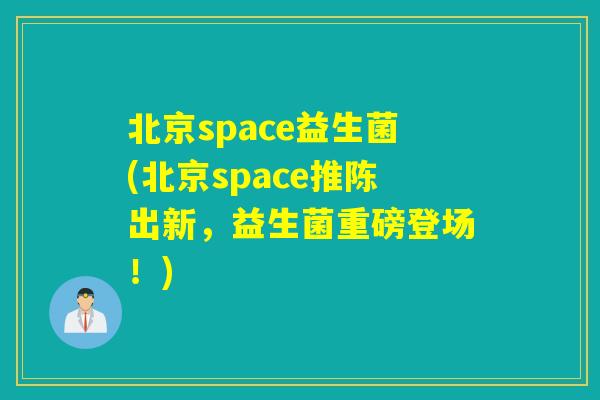北京space益生菌(北京space推陈出新，益生菌重磅登场！)