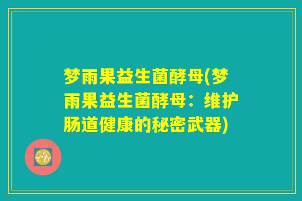 梦雨果益生菌酵母(梦雨果益生菌酵母:维护肠道健康的秘密武器) 梦雨果益生菌酵母(梦雨果益生菌酵母:维护肠道健康的秘密武器)