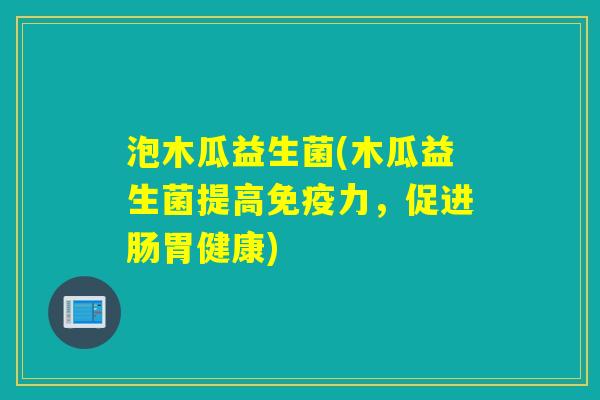 泡木瓜益生菌(木瓜益生菌提高免疫力，促进肠胃健康)