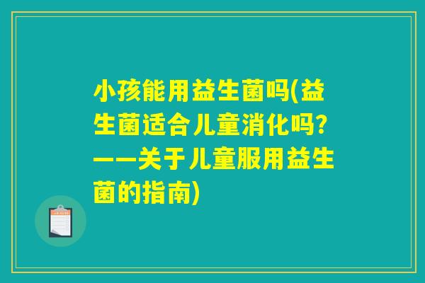 小孩能用益生菌吗(益生菌适合儿童消化吗？——关于儿童服用益生菌的指南)
