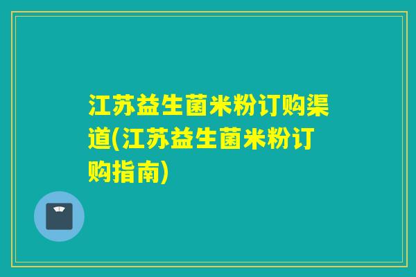 江苏益生菌米粉订购渠道(江苏益生菌米粉订购指南)