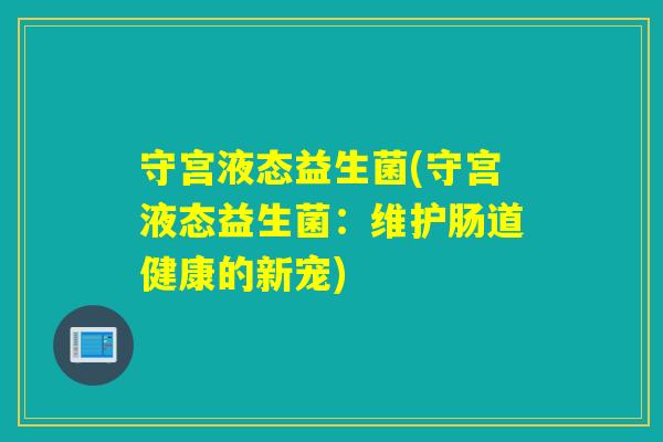 守宫液态益生菌(守宫液态益生菌：维护肠道健康的新宠)