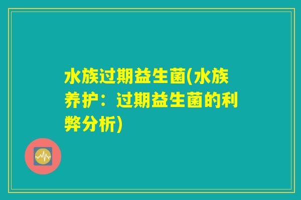水族过期益生菌(水族养护：过期益生菌的利弊分析)
