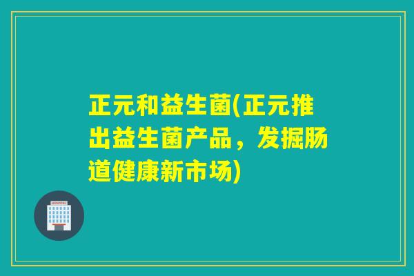 正元和益生菌(正元推出益生菌产品，发掘肠道健康新市场)