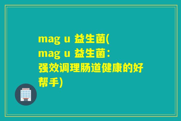mag u 益生菌(mag u 益生菌：强效调理肠道健康的好帮手)