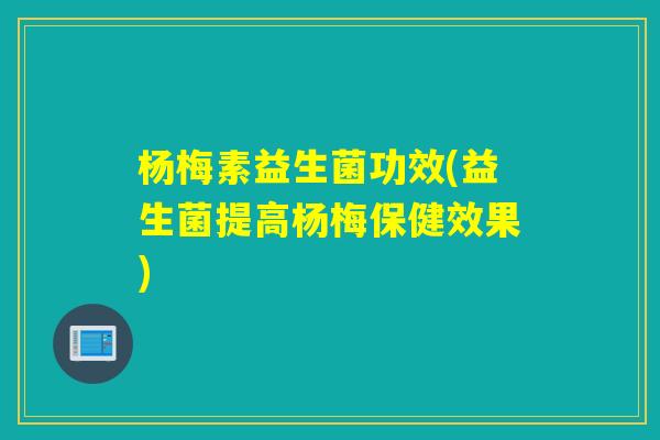杨梅素益生菌功效(益生菌提高杨梅保健效果) 杨梅素益生菌功效(益生菌提高杨梅保健效果)