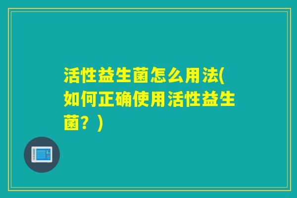 活性益生菌怎么用法(如何正确使用活性益生菌?) 活性益生菌怎么用法(如何正确使用活性益生菌?)