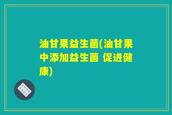 油甘果益生菌(油甘果中添加益生菌 促进健康) 油甘果益生菌(油甘果中添加益生菌 促进健康)