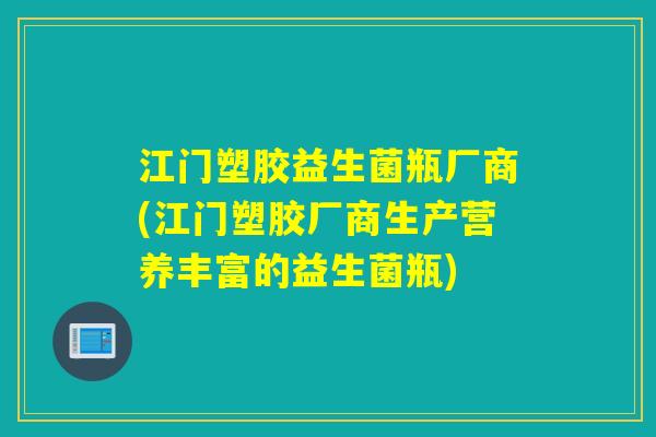 江门塑胶益生菌瓶厂商(江门塑胶厂商生产营养丰富的益生菌瓶) 江门塑胶益生菌瓶厂商(江门塑胶厂商生产营养丰富的益生菌瓶)