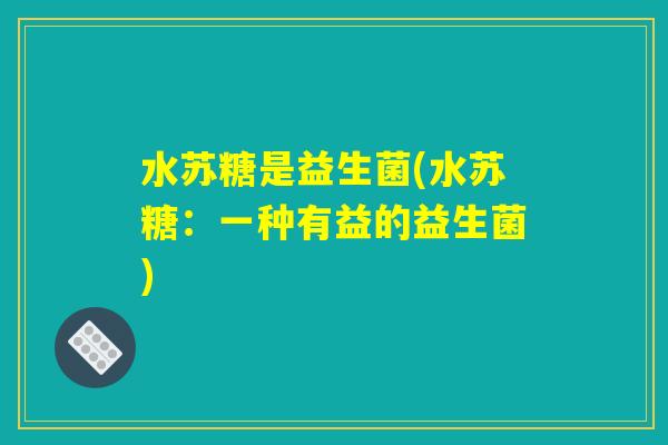 水苏糖是益生菌(水苏糖:一种有益的益生菌) 水苏糖是益生菌(水苏糖:一种有益的益生菌)