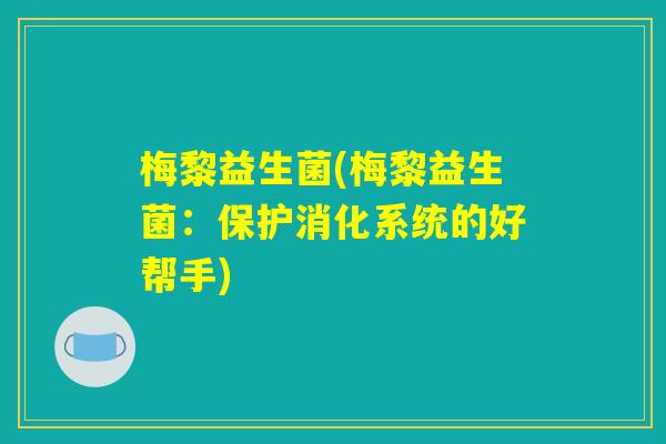 梅黎益生菌(梅黎益生菌：保护消化系统的好帮手)