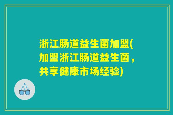 浙江肠道益生菌加盟(加盟浙江肠道益生菌，共享健康市场经验)