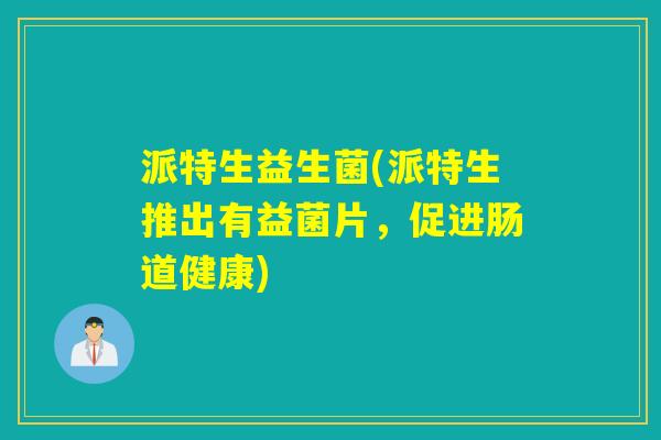 派特生益生菌(派特生推出有益菌片,促进肠道健康) 派特生益生菌(派特生推出有益菌片,促进肠道健康)