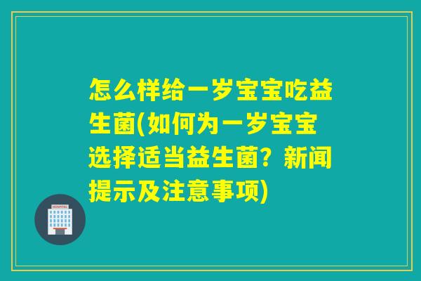怎么样给一岁宝宝吃益生菌(如何为一岁宝宝选择适当益生菌？新闻提示及注意事项)