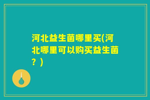 河北益生菌哪里买(河北哪里可以购买益生菌？)