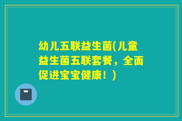 幼儿五联益生菌(儿童益生菌五联套餐，全面促进宝宝健康！)
