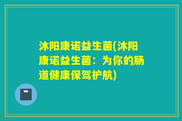 沐阳康诺益生菌(沐阳康诺益生菌：为你的肠道健康保驾护航)