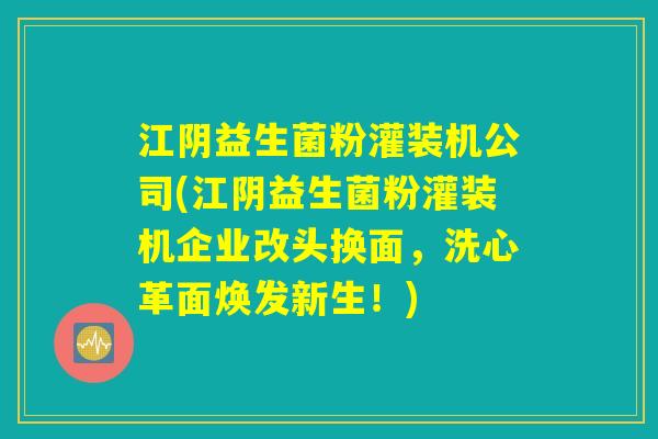 江阴益生菌粉灌装机公司(江阴益生菌粉灌装机企业改头换面，洗心革面焕发新生！)