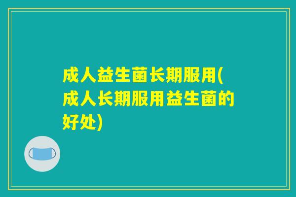 成人益生菌长期服用(成人长期服用益生菌的好处)