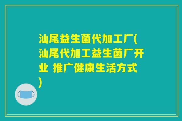 汕尾益生菌代加工厂(汕尾代加工益生菌厂开业 推广健康生活方式)