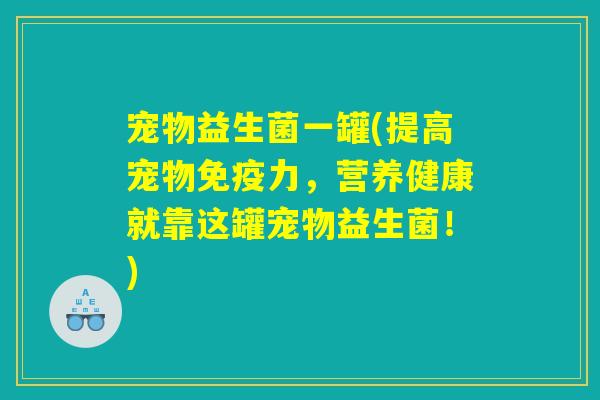 宠物益生菌一罐(提高宠物免疫力，营养健康就靠这罐宠物益生菌！)