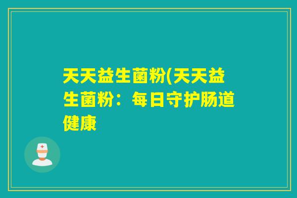 天天益生菌粉(天天益生菌粉:每日守护肠道健康 天天益生菌粉(天天益生菌粉:每日守护肠道健康