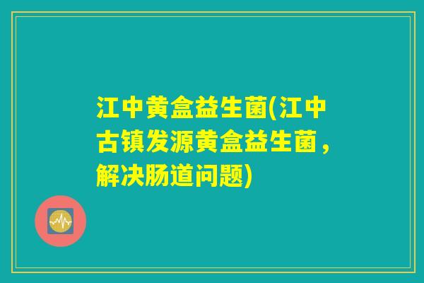 江中黄盒益生菌(江中古镇发源黄盒益生菌，解决肠道问题)