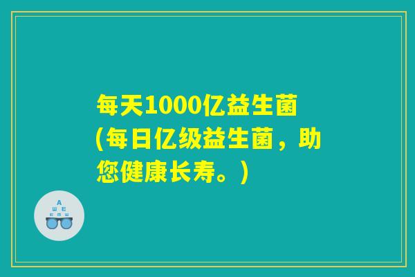 每天1000亿益生菌(每日亿级益生菌，助您健康长寿。)