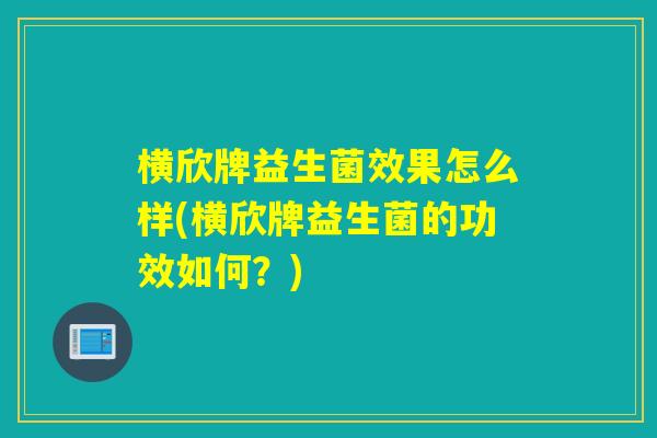 横欣牌益生菌效果怎么样(横欣牌益生菌的功效如何？)