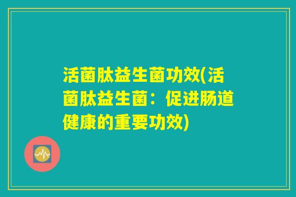 活菌肽益生菌功效(活菌肽益生菌：促进肠道健康的重要功效)