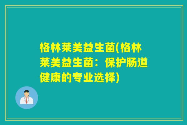 格林莱美益生菌(格林莱美益生菌:保护肠道健康的专业选择) 格林莱美益生菌(格林莱美益生菌:保护肠道健康的专业选择)