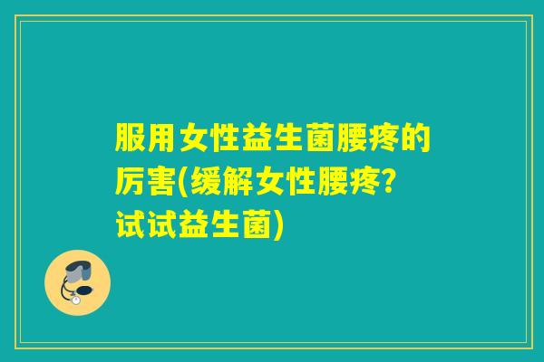 服用女性益生菌腰疼的厉害(缓解女性腰疼？试试益生菌)