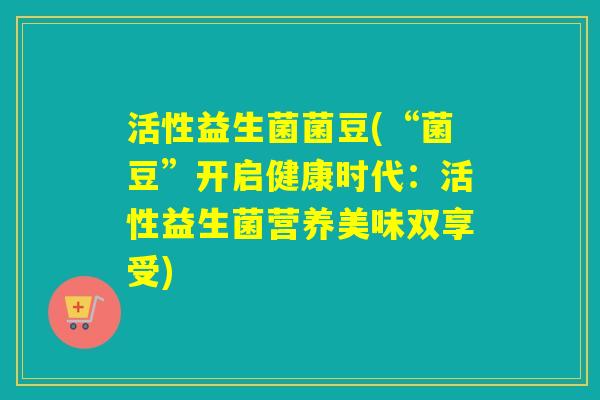 活性益生菌菌豆(“菌豆”开启健康时代：活性益生菌营养美味双享受)