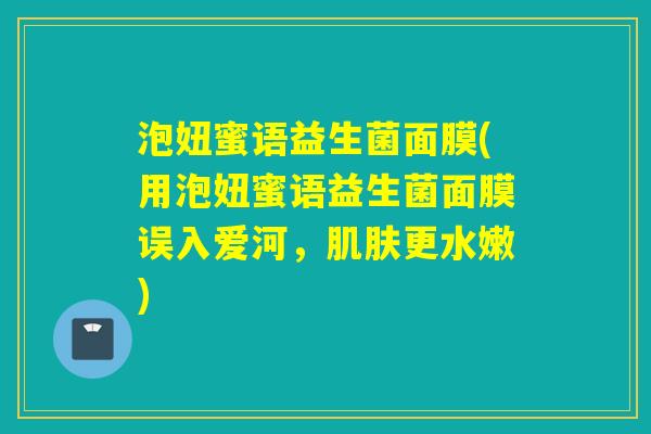 泡妞蜜语益生菌面膜(用泡妞蜜语益生菌面膜误入爱河，肌肤更水嫩)