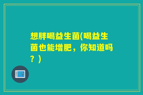 想胖喝益生菌(喝益生菌也能增肥，你知道吗？)