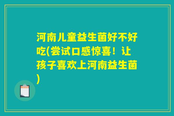 河南儿童益生菌好不好吃(尝试口感惊喜！让孩子喜欢上河南益生菌)