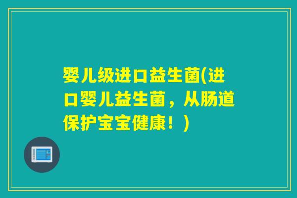 婴儿级进口益生菌(进口婴儿益生菌,从肠道保护宝宝健康!) 婴儿级进口益生菌(进口婴儿益生菌,从肠道保护宝宝健康!)
