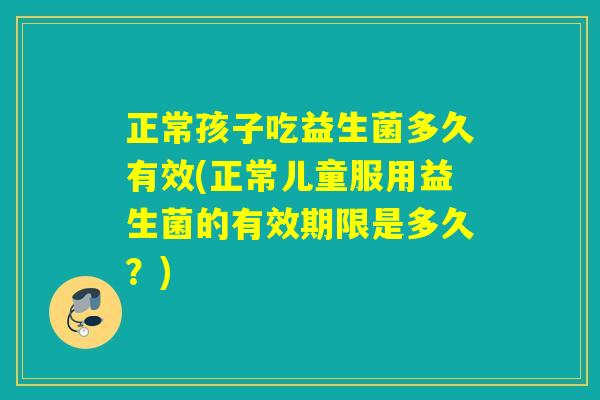 正常孩子吃益生菌多久有效(正常儿童服用益生菌的有效期限是多久？)